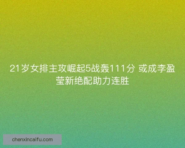 21岁女排主攻崛起5战轰111分 或成李盈莹新绝配助力连胜