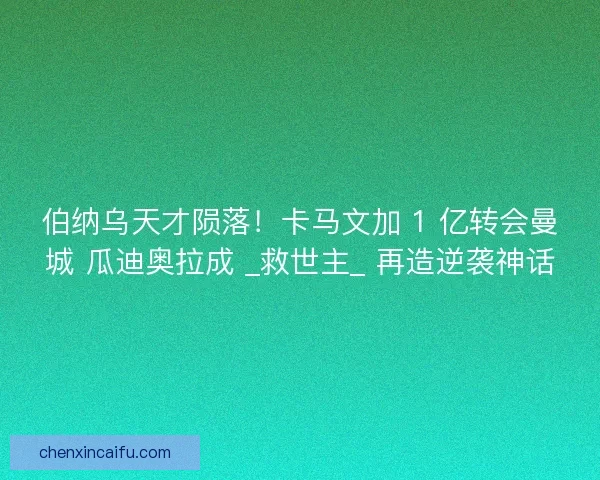 伯纳乌天才陨落！卡马文加 1 亿转会曼城 瓜迪奥拉成 _救世主_ 再造逆袭神话