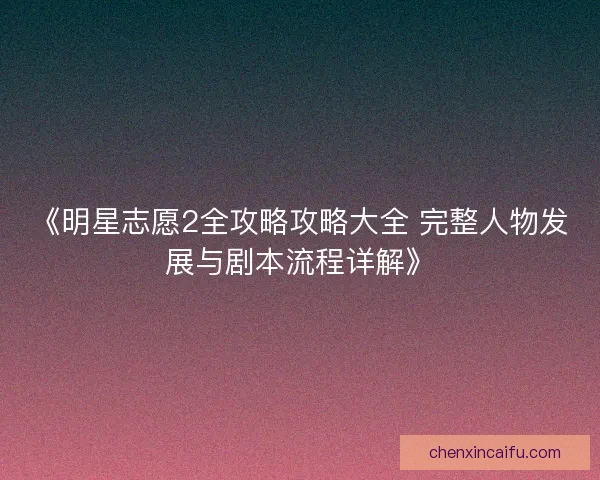 《明星志愿2全攻略攻略大全 完整人物发展与剧本流程详解》