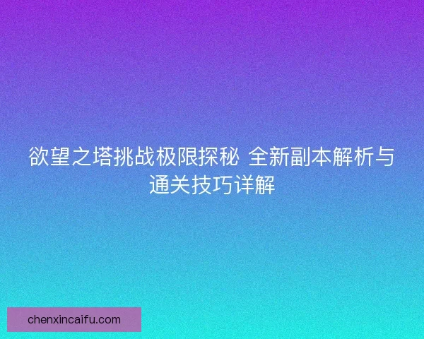 欲望之塔挑战极限探秘 全新副本解析与通关技巧详解
