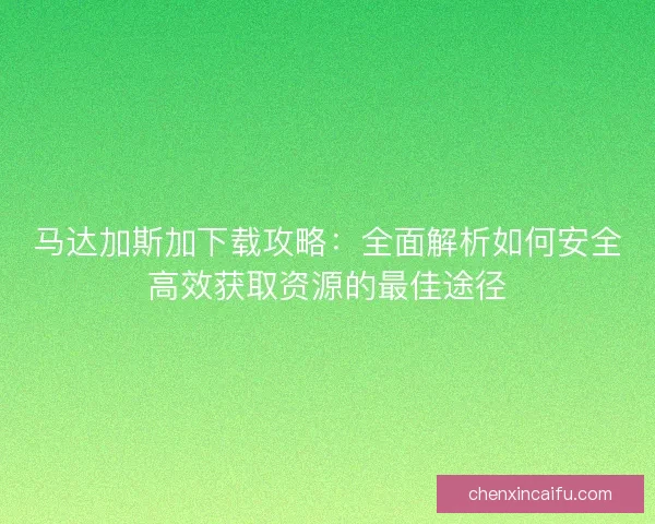 马达加斯加下载攻略：全面解析如何安全高效获取资源的最佳途径