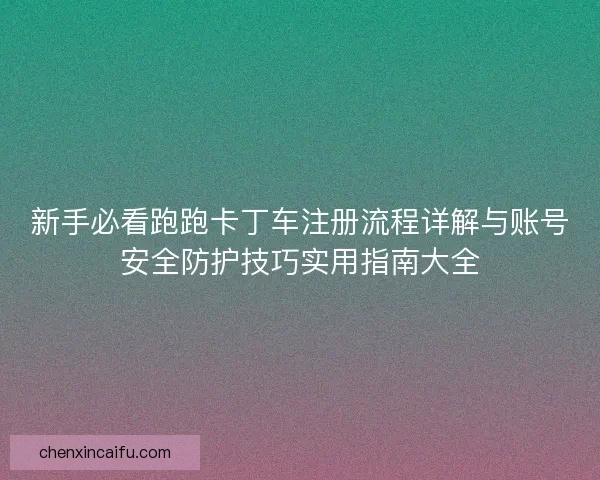 新手必看跑跑卡丁车注册流程详解与账号安全防护技巧实用指南大全