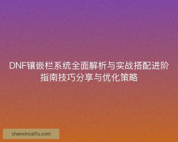 DNF镶嵌栏系统全面解析与实战搭配进阶指南技巧分享与优化策略