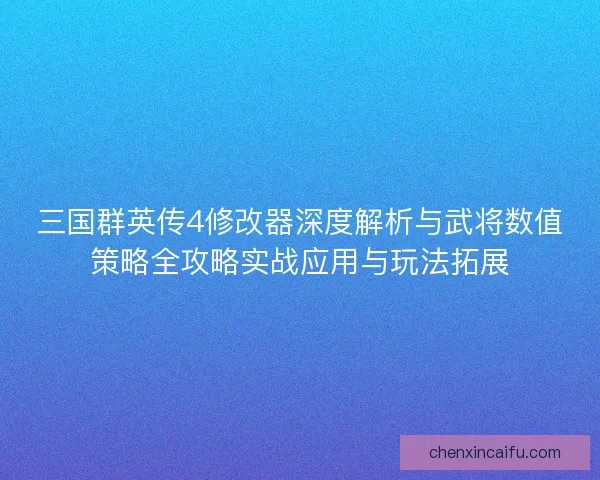 三国群英传4修改器深度解析与武将数值策略全攻略实战应用与玩法拓展