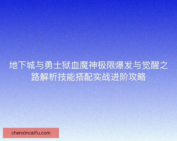 地下城与勇士狱血魔神极限爆发与觉醒之路解析技能搭配实战进阶攻略