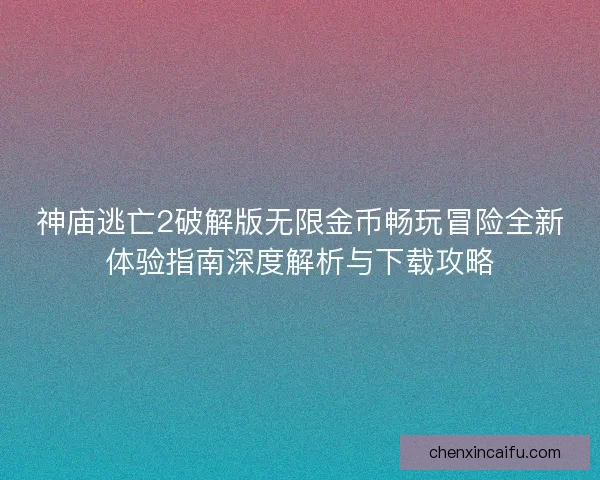 神庙逃亡2破解版无限金币畅玩冒险全新体验指南深度解析与下载攻略