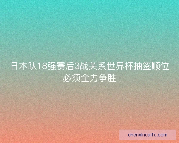 日本队18强赛后3战关系世界杯抽签顺位必须全力争胜