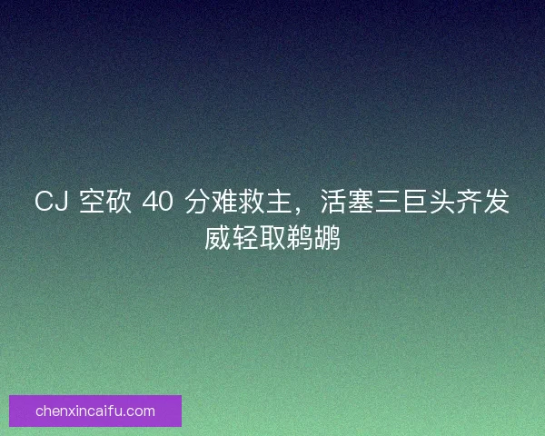 CJ 空砍 40 分难救主，活塞三巨头齐发威轻取鹈鹕
