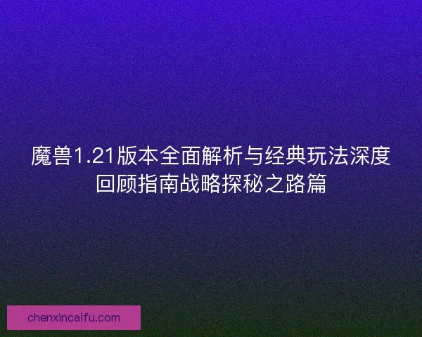 魔兽1.21版本全面解析与经典玩法深度回顾指南战略探秘之路篇