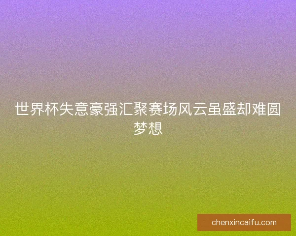 世界杯失意豪强汇聚赛场风云虽盛却难圆梦想