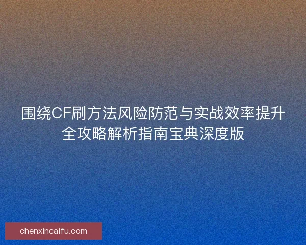 围绕CF刷方法风险防范与实战效率提升全攻略解析指南宝典深度版