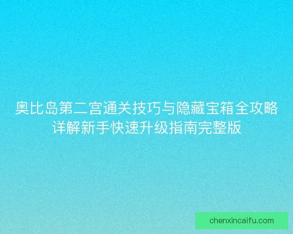 奥比岛第二宫通关技巧与隐藏宝箱全攻略详解新手快速升级指南完整版