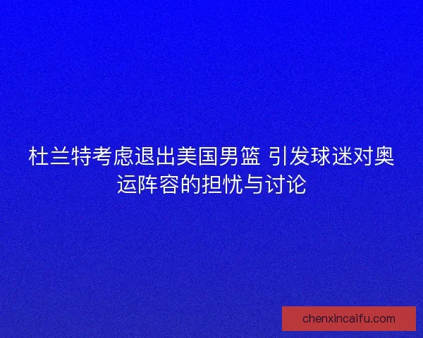 杜兰特考虑退出美国男篮 引发球迷对奥运阵容的担忧与讨论