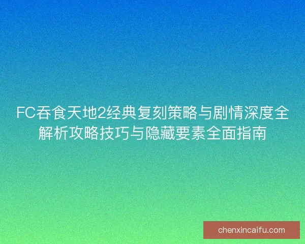 FC吞食天地2经典复刻策略与剧情深度全解析攻略技巧与隐藏要素全面指南