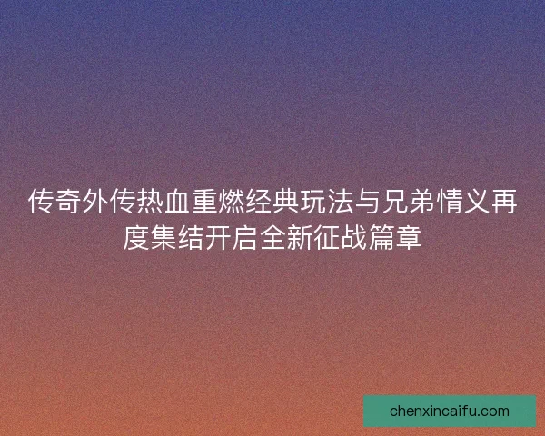 传奇外传热血重燃经典玩法与兄弟情义再度集结开启全新征战篇章