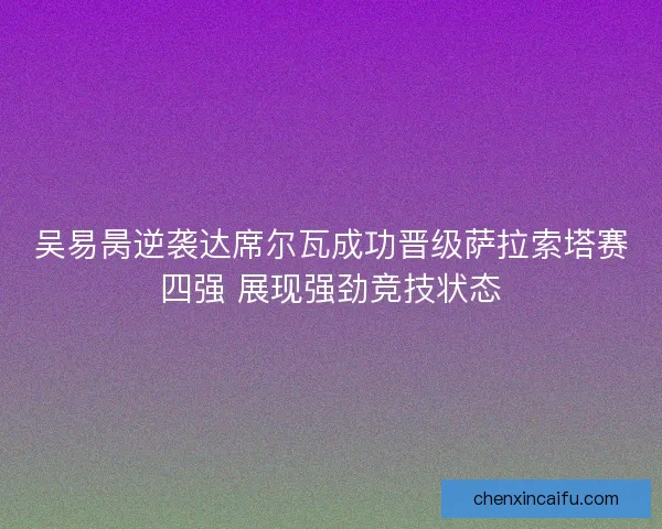 吴易昺逆袭达席尔瓦成功晋级萨拉索塔赛四强 展现强劲竞技状态