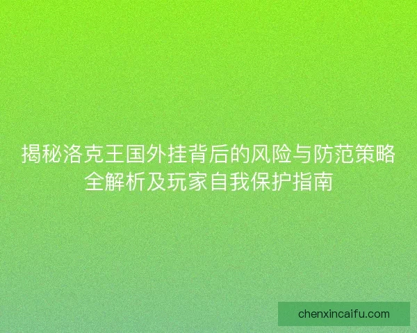 揭秘洛克王国外挂背后的风险与防范策略全解析及玩家自我保护指南