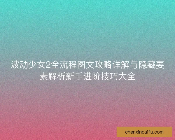 波动少女2全流程图文攻略详解与隐藏要素解析新手进阶技巧大全