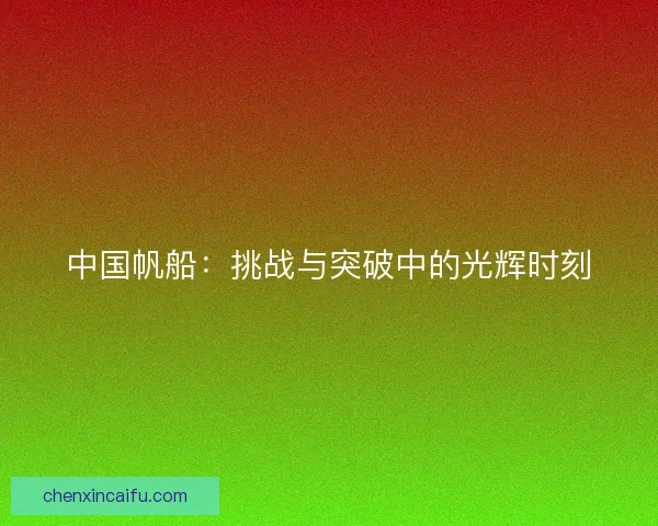 中国帆船：挑战与突破中的光辉时刻