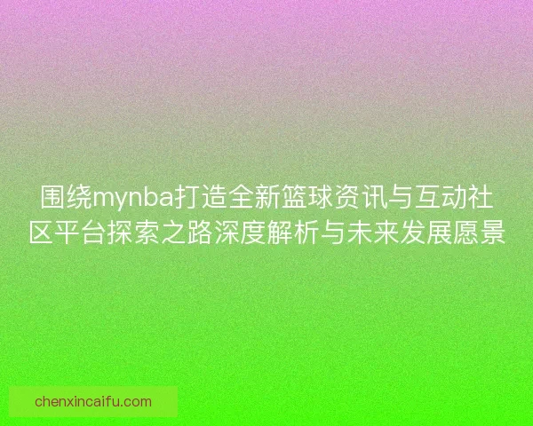 围绕mynba打造全新篮球资讯与互动社区平台探索之路深度解析与未来发展愿景