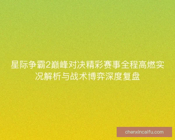 星际争霸2巅峰对决精彩赛事全程高燃实况解析与战术博弈深度复盘