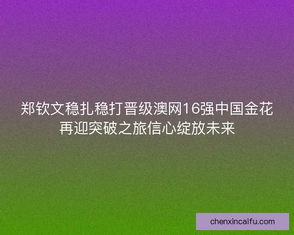 郑钦文稳扎稳打晋级澳网16强中国金花再迎突破之旅信心绽放未来