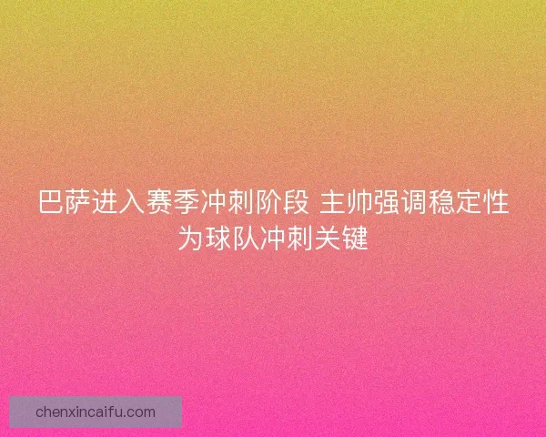 巴萨进入赛季冲刺阶段 主帅强调稳定性为球队冲刺关键