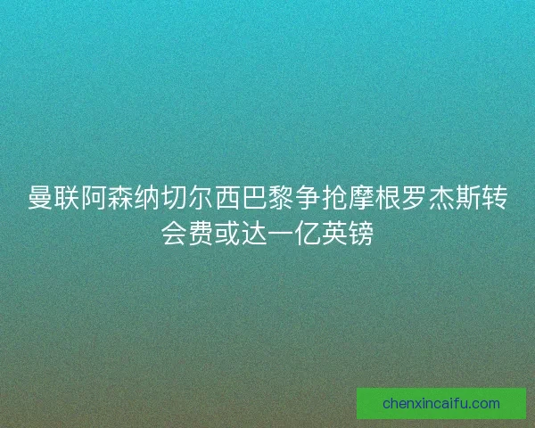 曼联阿森纳切尔西巴黎争抢摩根罗杰斯转会费或达一亿英镑