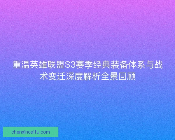 重温英雄联盟S3赛季经典装备体系与战术变迁深度解析全景回顾