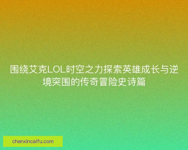 围绕艾克LOL时空之力探索英雄成长与逆境突围的传奇冒险史诗篇