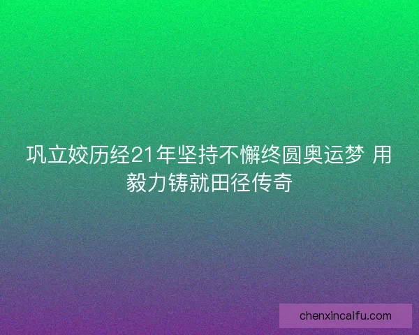 巩立姣历经21年坚持不懈终圆奥运梦 用毅力铸就田径传奇