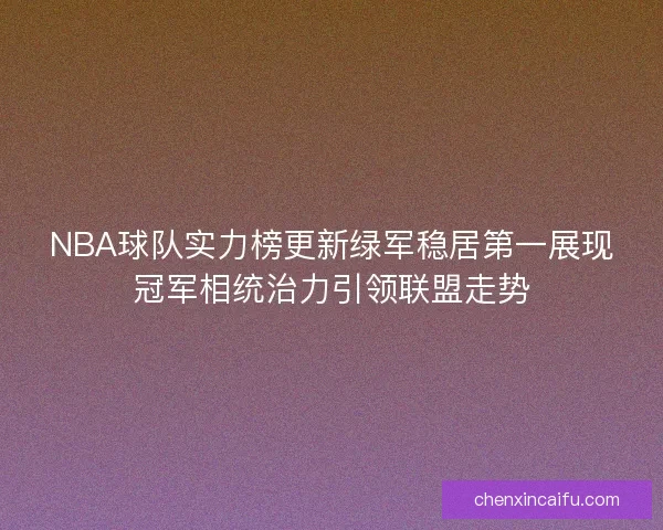 NBA球队实力榜更新绿军稳居第一展现冠军相统治力引领联盟走势
