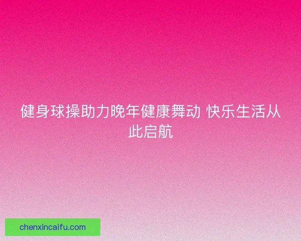 健身球操助力晚年健康舞动 快乐生活从此启航