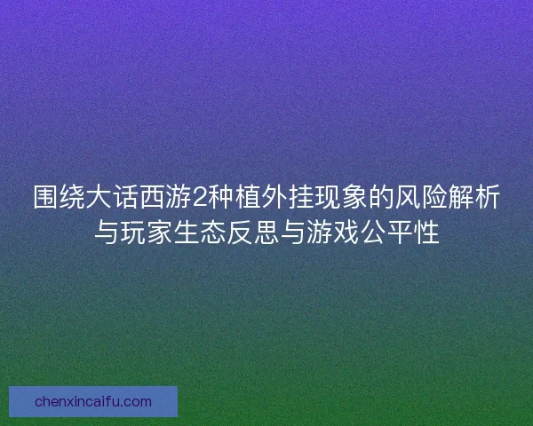 围绕大话西游2种植外挂现象的风险解析与玩家生态反思与游戏公平性