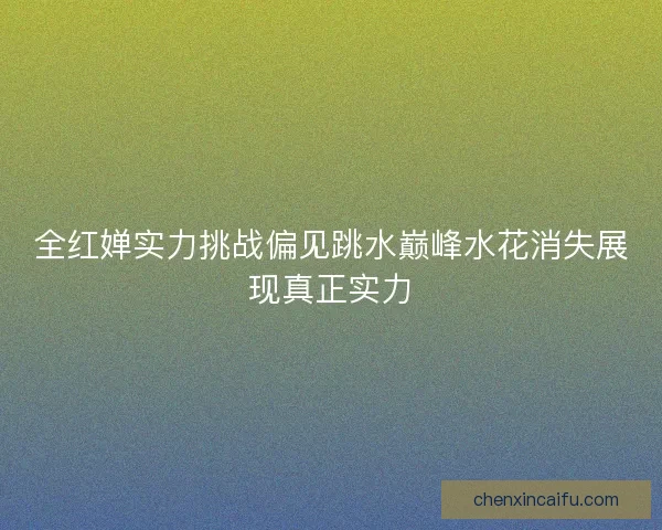 全红婵实力挑战偏见跳水巅峰水花消失展现真正实力
