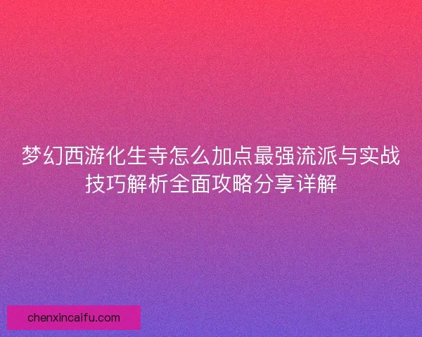 梦幻西游化生寺怎么加点最强流派与实战技巧解析全面攻略分享详解