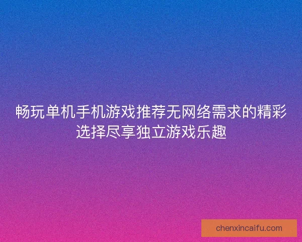 畅玩单机手机游戏推荐无网络需求的精彩选择尽享独立游戏乐趣