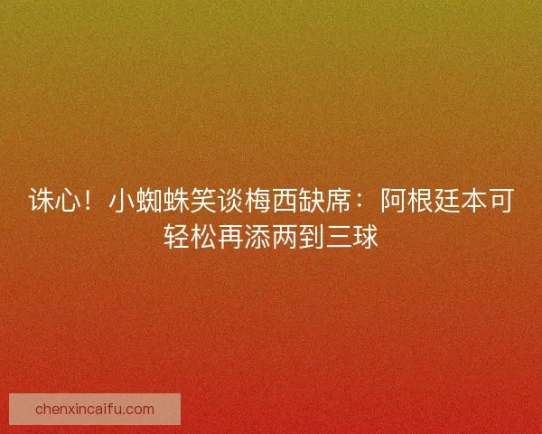 诛心！小蜘蛛笑谈梅西缺席：阿根廷本可轻松再添两到三球